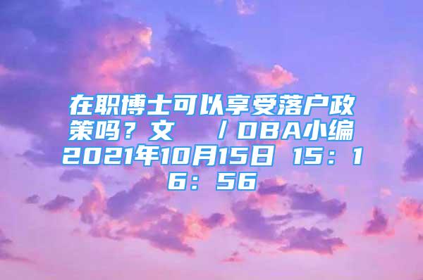 在職博士可以享受落戶政策嗎？文  ／DBA小編2021年10月15日 15：16：56