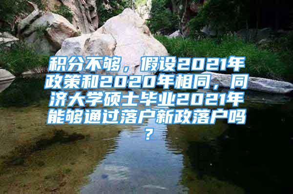 積分不夠，假設2021年政策和2020年相同，同濟大學碩士畢業(yè)2021年能夠通過落戶新政落戶嗎？