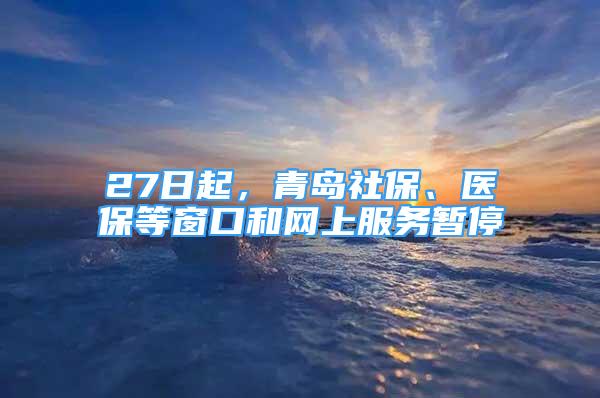 27日起，青島社保、醫(yī)保等窗口和網(wǎng)上服務(wù)暫停