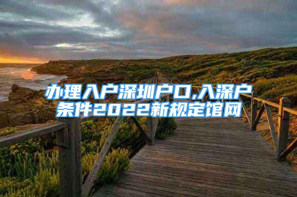 辦理入戶深圳戶口,入深戶條件2022新規(guī)定館網(wǎng)