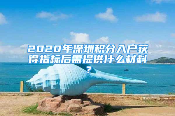 2020年深圳積分入戶獲得指標(biāo)后需提供什么材料？