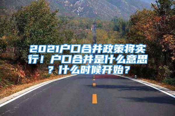 2021戶口合并政策將實行！戶口合并是什么意思？什么時候開始？