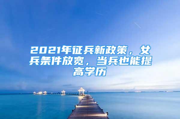 2021年征兵新政策，女兵條件放寬，當(dāng)兵也能提高學(xué)歷