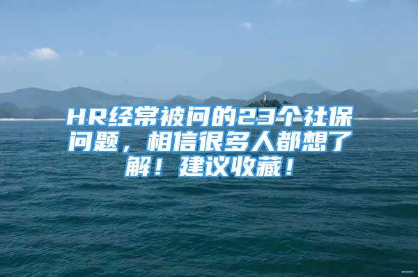 HR經(jīng)常被問的23個(gè)社保問題，相信很多人都想了解！建議收藏！