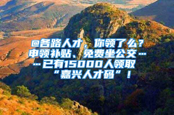 @各路人才，你領(lǐng)了么？申領(lǐng)補貼、免費坐公交……已有15000人領(lǐng)取“嘉興人才碼”！