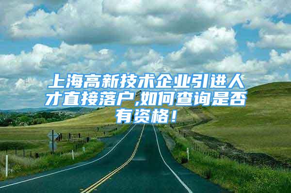 上海高新技術(shù)企業(yè)引進(jìn)人才直接落戶,如何查詢是否有資格！