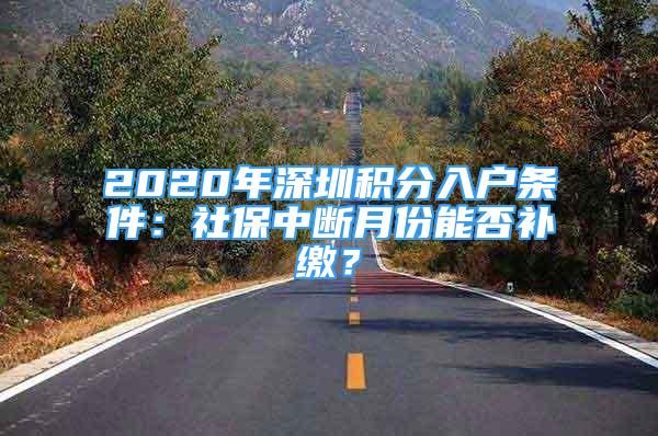 2020年深圳積分入戶(hù)條件：社保中斷月份能否補(bǔ)繳？