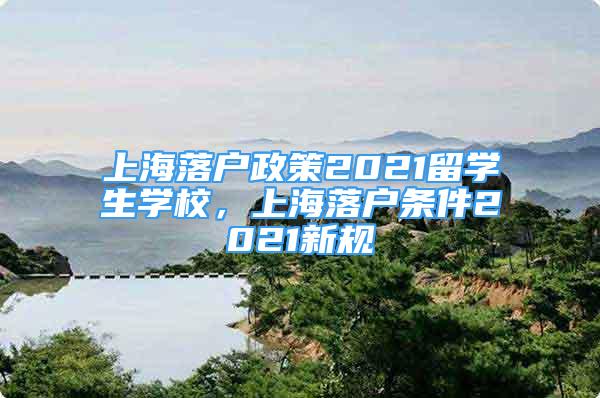 上海落戶政策2021留學(xué)生學(xué)校，上海落戶條件2021新規(guī)