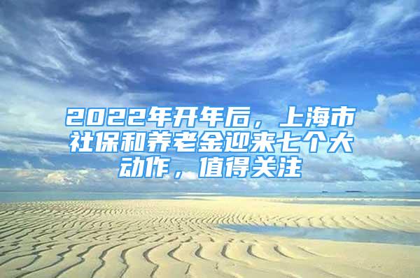 2022年開年后，上海市社保和養(yǎng)老金迎來七個(gè)大動(dòng)作，值得關(guān)注