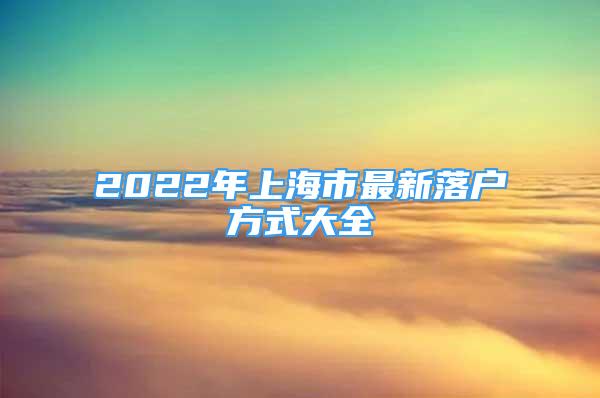 2022年上海市最新落戶方式大全