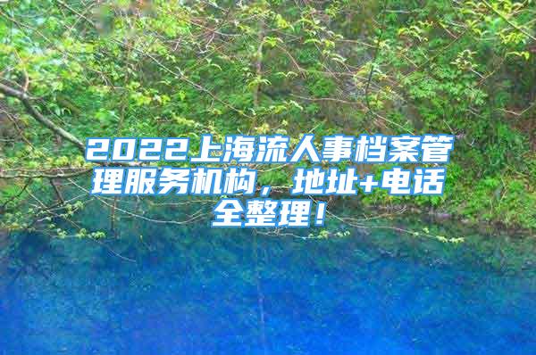 2022上海流人事檔案管理服務機構，地址+電話全整理！