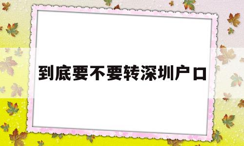 到底要不要轉(zhuǎn)深圳戶(hù)口(什么條件可以轉(zhuǎn)深圳戶(hù)口) 應(yīng)屆畢業(yè)生入戶(hù)深圳