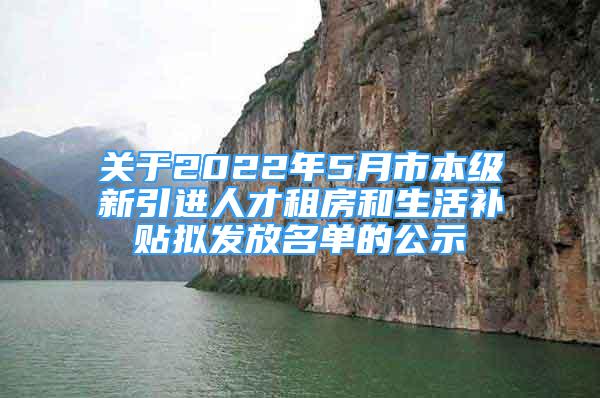 關于2022年5月市本級新引進人才租房和生活補貼擬發(fā)放名單的公示