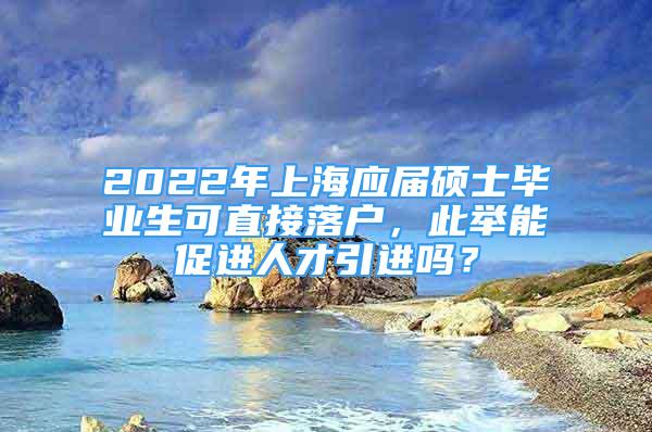 2022年上海應(yīng)屆碩士畢業(yè)生可直接落戶，此舉能促進人才引進嗎？