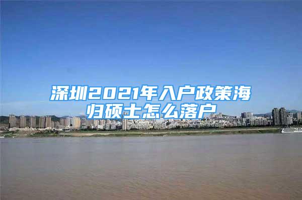 深圳2021年入戶政策海歸碩士怎么落戶