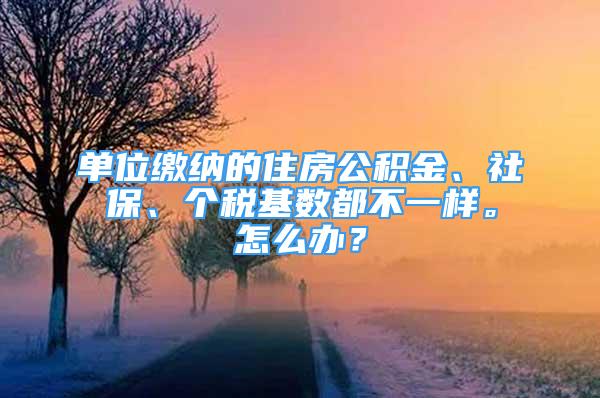 單位繳納的住房公積金、社保、個(gè)稅基數(shù)都不一樣。怎么辦？