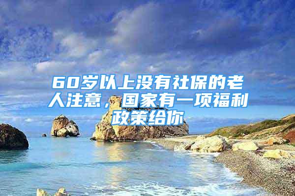 60歲以上沒有社保的老人注意，國家有一項福利政策給你