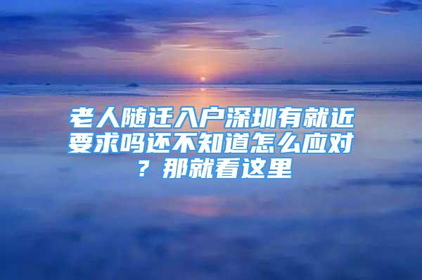 老人隨遷入戶深圳有就近要求嗎還不知道怎么應(yīng)對？那就看這里