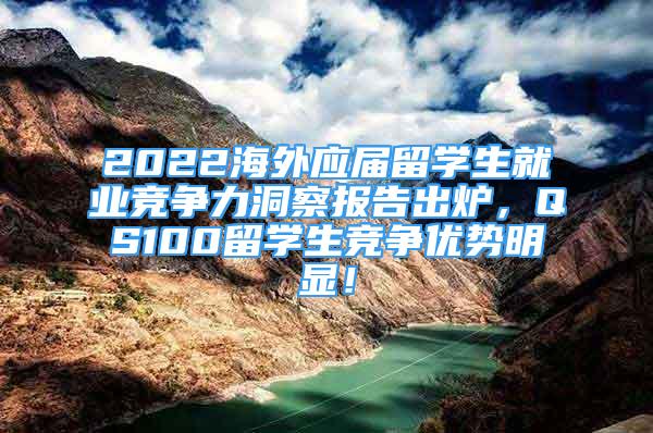 2022海外應屆留學生就業(yè)競爭力洞察報告出爐，QS100留學生競爭優(yōu)勢明顯！