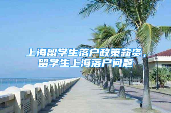 上海留學(xué)生落戶政策薪資，留學(xué)生上海落戶問題