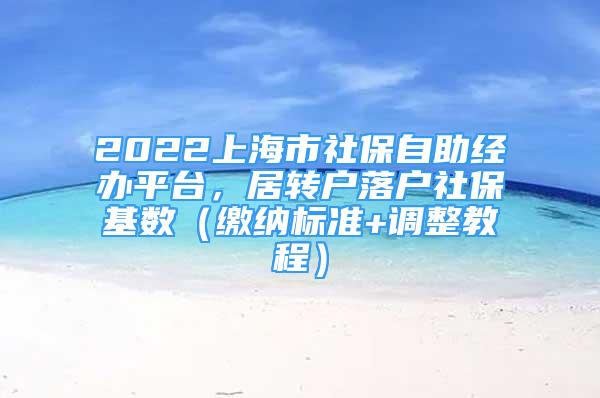 2022上海市社保自助經(jīng)辦平臺(tái)，居轉(zhuǎn)戶落戶社?；鶖?shù)（繳納標(biāo)準(zhǔn)+調(diào)整教程）