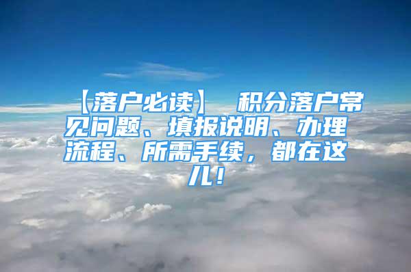 【落戶必讀】 積分落戶常見問題、填報說明、辦理流程、所需手續(xù)，都在這兒！