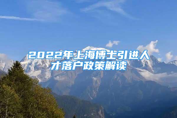 2022年上海博士引進(jìn)人才落戶政策解讀