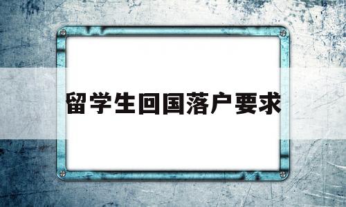 留學(xué)生回國(guó)落戶要求(留學(xué)生回國(guó)落戶要求高嗎) 留學(xué)生入戶深圳