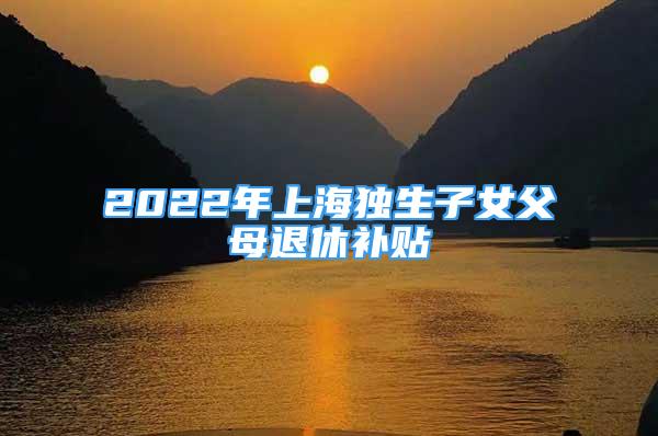 2022年上海獨(dú)生子女父母退休補(bǔ)貼