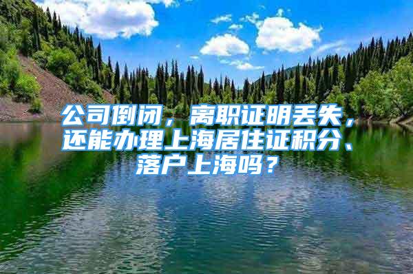 公司倒閉，離職證明丟失，還能辦理上海居住證積分、落戶上海嗎？