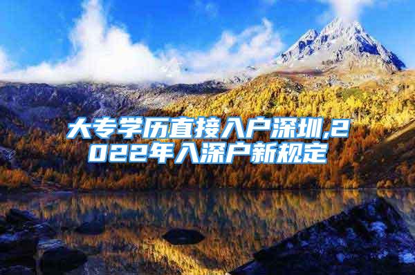 大專學(xué)歷直接入戶深圳,2022年入深戶新規(guī)定