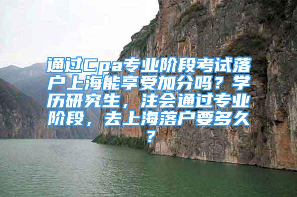 通過Cpa專業(yè)階段考試落戶上海能享受加分嗎？學(xué)歷研究生，注會(huì)通過專業(yè)階段，去上海落戶要多久？