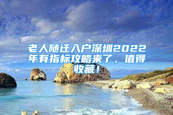 老人隨遷入戶深圳2022年有指標(biāo)攻略來了，值得收藏！