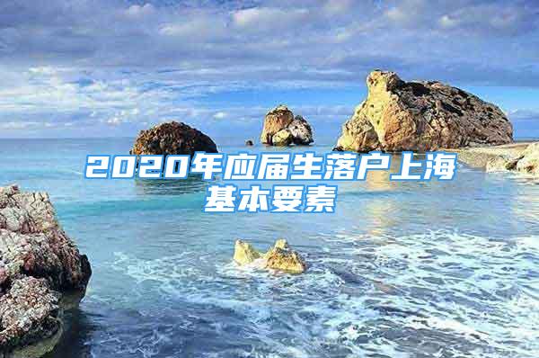 2020年應(yīng)屆生落戶上海基本要素