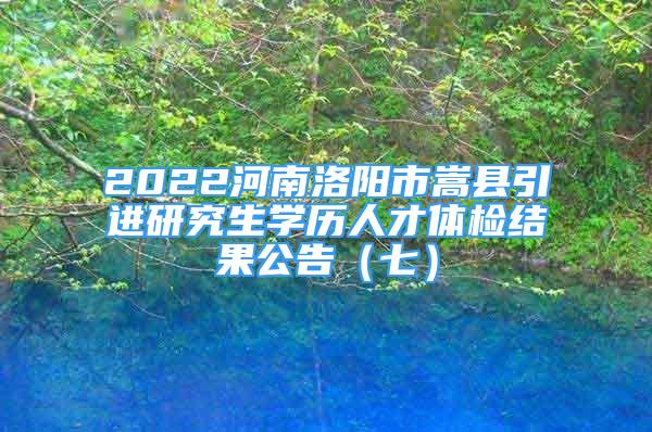 2022河南洛陽市嵩縣引進(jìn)研究生學(xué)歷人才體檢結(jié)果公告（七）