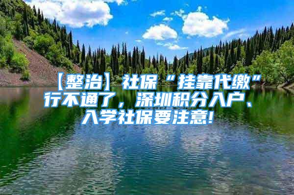 【整治】社保“掛靠代繳”行不通了，深圳積分入戶、入學(xué)社保要注意!