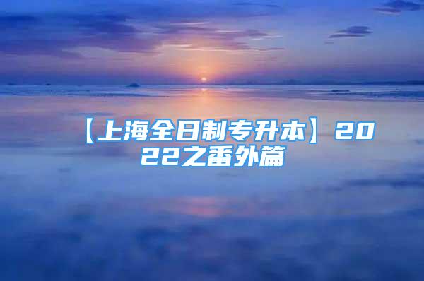 【上海全日制專升本】2022之番外篇