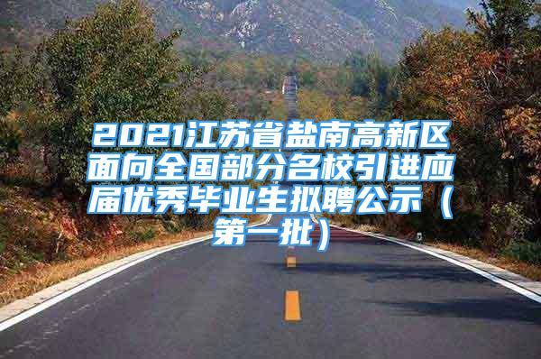 2021江蘇省鹽南高新區(qū)面向全國部分名校引進應屆優(yōu)秀畢業(yè)生擬聘公示（第一批）