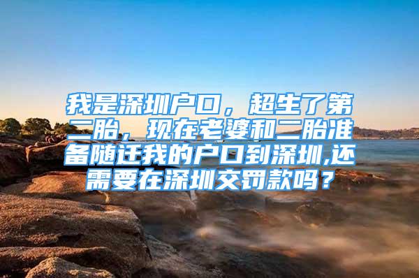 我是深圳戶口，超生了第二胎，現(xiàn)在老婆和二胎準(zhǔn)備隨遷我的戶口到深圳,還需要在深圳交罰款嗎？