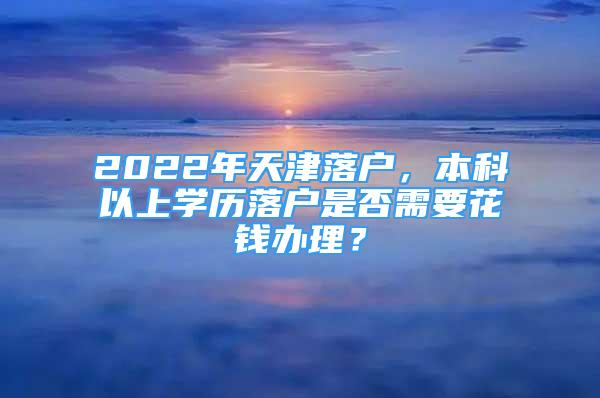 2022年天津落戶，本科以上學(xué)歷落戶是否需要花錢辦理？