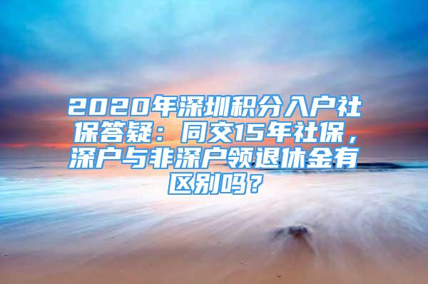 2020年深圳積分入戶社保答疑：同交15年社保，深戶與非深戶領(lǐng)退休金有區(qū)別嗎？