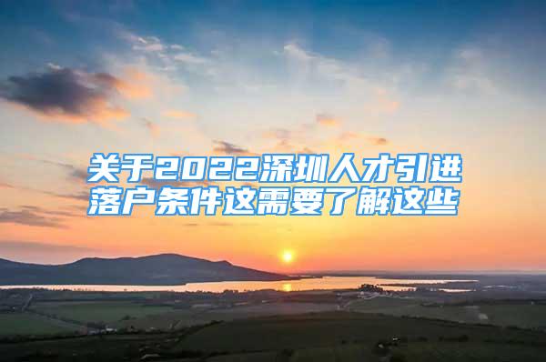 關于2022深圳人才引進落戶條件這需要了解這些