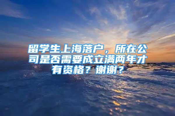 留學(xué)生上海落戶，所在公司是否需要成立滿兩年才有資格？謝謝？