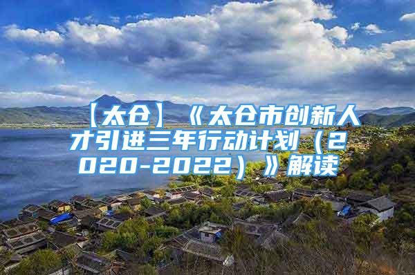 【太倉】《太倉市創(chuàng)新人才引進(jìn)三年行動計(jì)劃（2020-2022）》解讀