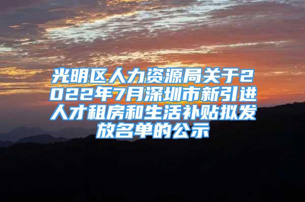 光明區(qū)人力資源局關(guān)于2022年7月深圳市新引進(jìn)人才租房和生活補(bǔ)貼擬發(fā)放名單的公示