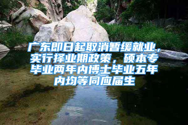 廣東即日起取消暫緩就業(yè)，實(shí)行擇業(yè)期政策，碩本專畢業(yè)兩年內(nèi)博士畢業(yè)五年內(nèi)均等同應(yīng)屆生