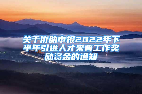 關(guān)于協(xié)助申報(bào)2022年下半年引進(jìn)人才來晉工作獎(jiǎng)勵(lì)資金的通知