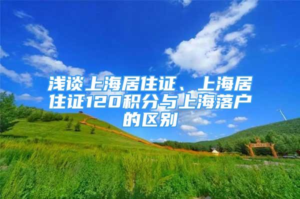 淺談上海居住證、上海居住證120積分與上海落戶的區(qū)別