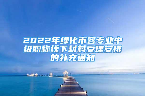 2022年綠化市容專(zhuān)業(yè)中級(jí)職稱線下材料受理安排的補(bǔ)充通知