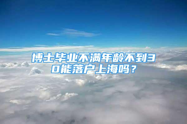 博士畢業(yè)不滿年齡不到30能落戶上海嗎？